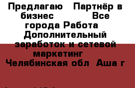 Предлагаю : Партнёр в бизнес         - Все города Работа » Дополнительный заработок и сетевой маркетинг   . Челябинская обл.,Аша г.